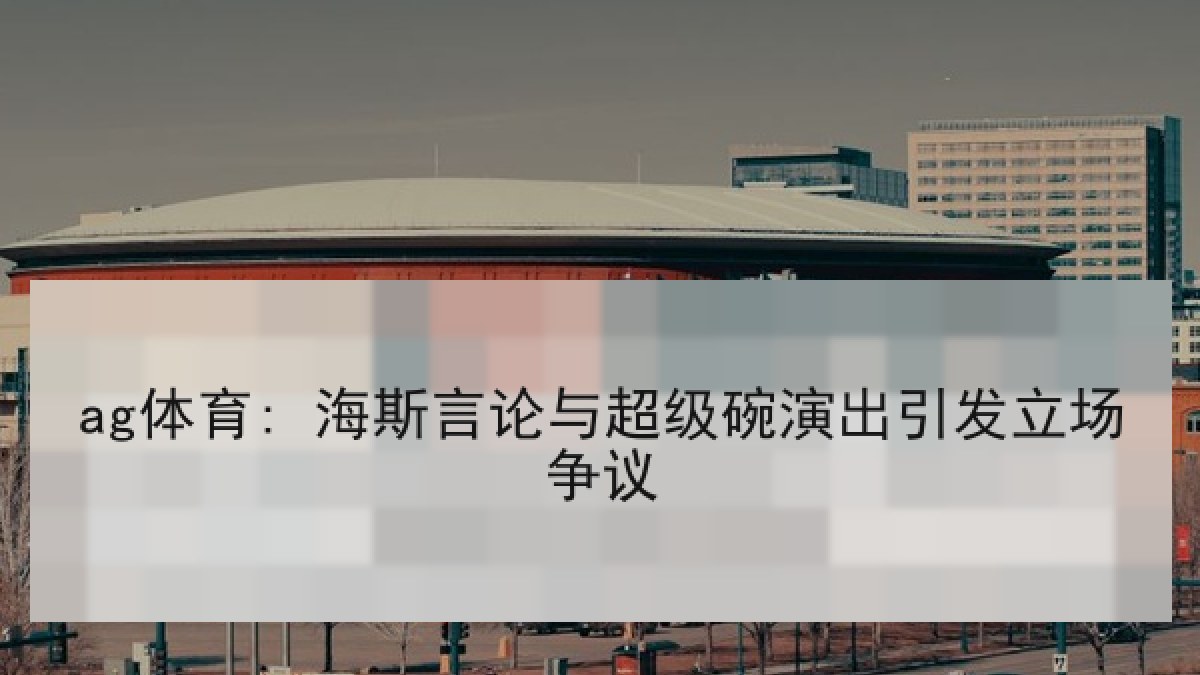 ag体育: 海斯言论与超级碗演出引发立场争议