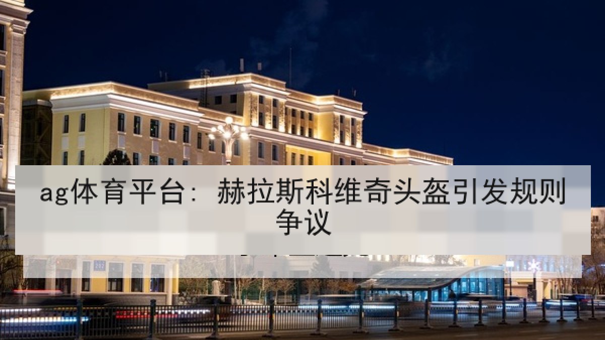 ag体育平台: 赫拉斯科维奇头盔引发规则争议