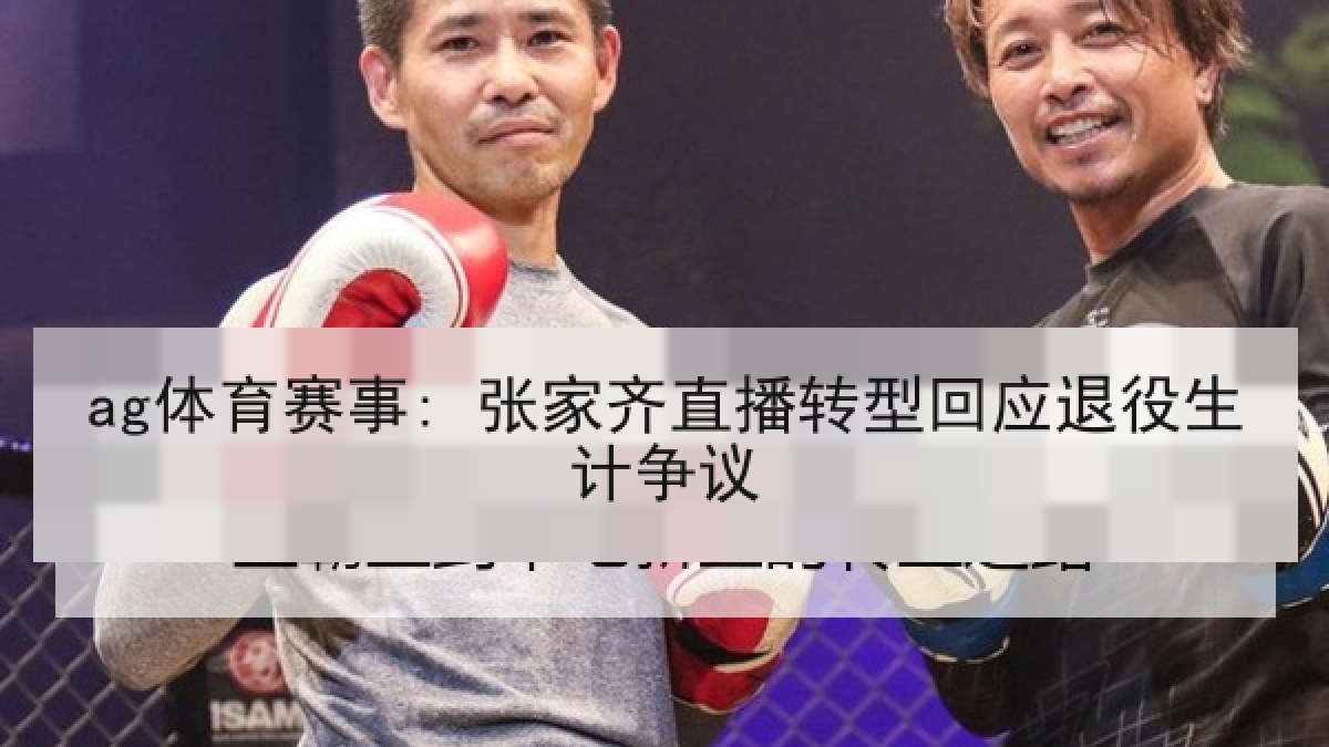 ag体育赛事: 张家齐直播转型回应退役生计争议 ag体育赛事: 张家齐直播转型回应退役生计争议