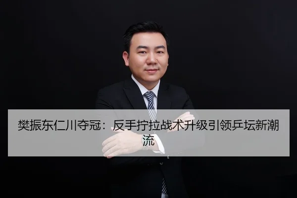 樊振东仁川夺冠：反手拧拉战术升级引领乒坛新潮流