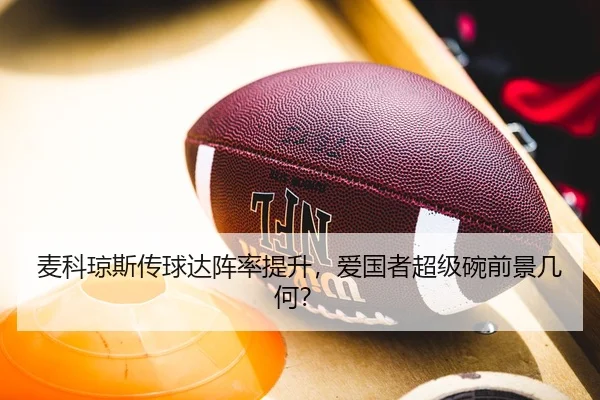 麦科琼斯传球达阵率提升，爱国者超级碗前景几何？