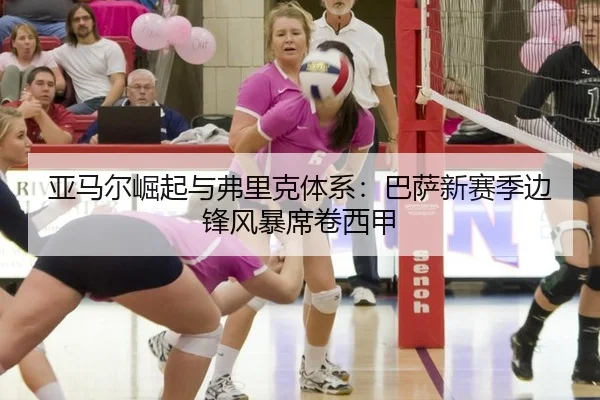 亚马尔崛起与弗里克体系：巴萨新赛季边锋风暴席卷西甲
