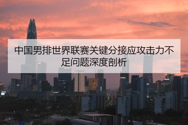 中国男排世界联赛关键分接应攻击力不足问题深度剖析