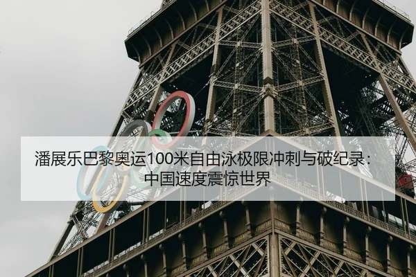 潘展乐巴黎奥运100米自由泳极限冲刺与破纪录：中国速度震惊世界