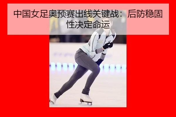 中国女足奥预赛出线关键战：后防稳固性决定命运