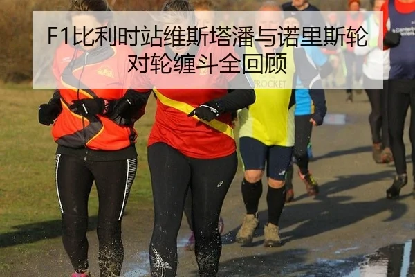 F1比利时站维斯塔潘与诺里斯轮对轮缠斗全回顾