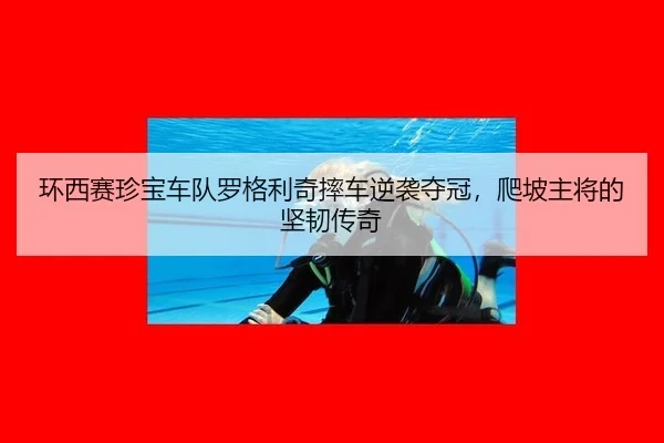 环西赛珍宝车队罗格利奇摔车逆袭夺冠，爬坡主将的坚韧传奇