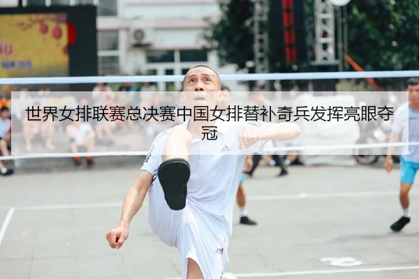 世界女排联赛总决赛中国女排替补奇兵发挥亮眼夺冠