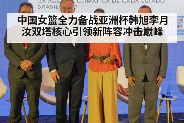 中国女篮全力备战亚洲杯韩旭李月汝双塔核心引领新阵容冲击巅峰