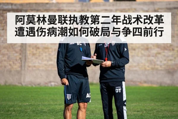 阿莫林曼联执教第二年战术改革遭遇伤病潮如何破局与争四前行