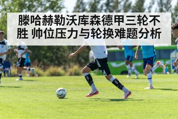 滕哈赫勒沃库森德甲三轮不胜 帅位压力与轮换难题分析